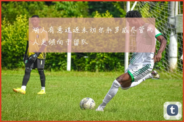 湖人有意追逐米切尔和罗威尽管两人更倾向于留队