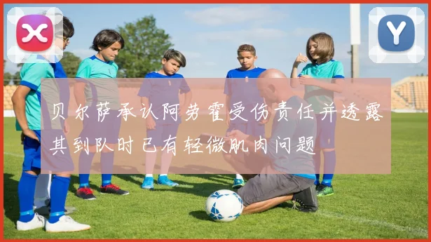贝尔萨承认阿劳霍受伤责任并透露其到队时已有轻微肌肉问题