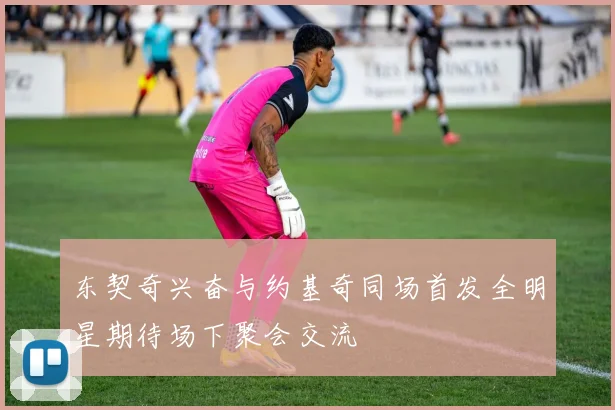 东契奇兴奋与约基奇同场首发全明星期待场下聚会交流