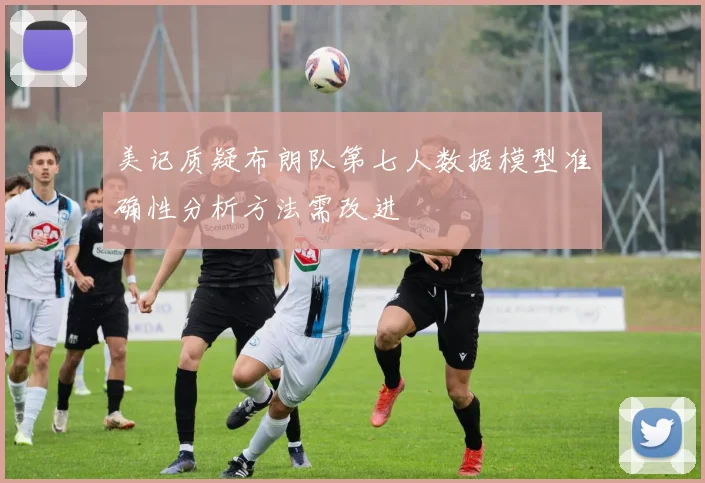 美记质疑布朗队第七人数据模型准确性分析方法需改进