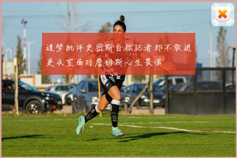 追梦批评史密斯自称记者却不敢进更衣室面对詹姆斯心生畏惧