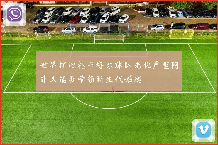 世界杯巡礼卡塔尔球队老化严重阿菲夫能否带领新生代崛起