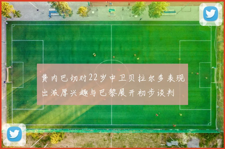 费内巴切对22岁中卫贝拉尔多表现出浓厚兴趣与巴黎展开初步谈判
