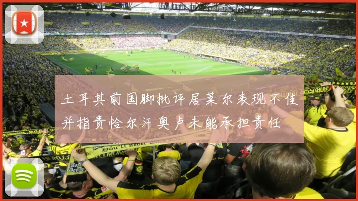 土耳其前国脚批评居莱尔表现不佳并指责恰尔汗奥卢未能承担责任
