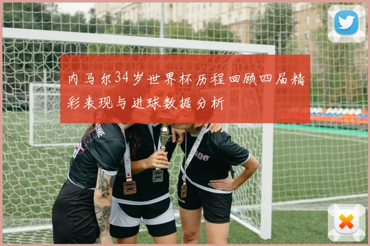 内马尔34岁世界杯历程回顾四届精彩表现与进球数据分析
