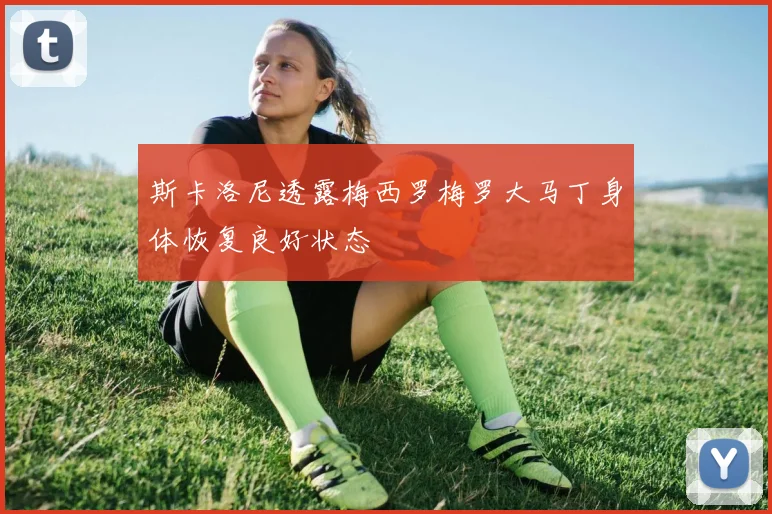 斯卡洛尼透露梅西罗梅罗大马丁身体恢复良好状态