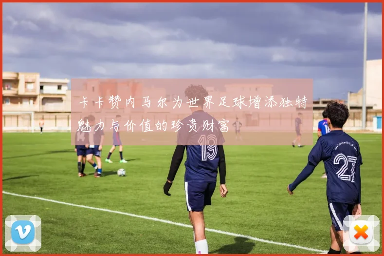 卡卡赞内马尔为世界足球增添独特魅力与价值的珍贵财富