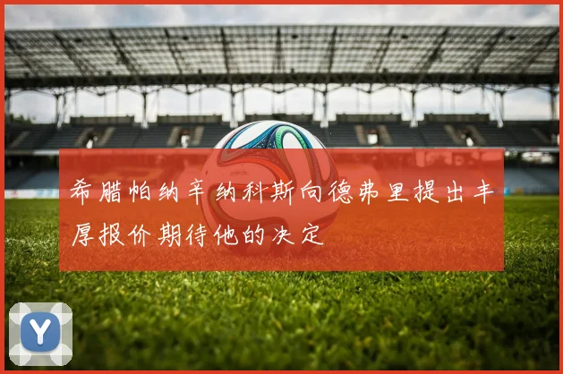 希腊帕纳辛纳科斯向德弗里提出丰厚报价期待他的决定
