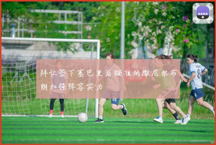 拜仁签下塞巴里后瞄准纳撒尼尔布朗加强阵容实力