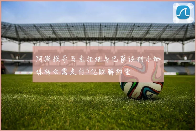 阿斯报导马竞拒绝与巴萨谈判小蜘蛛转会需支付5亿欧解约金