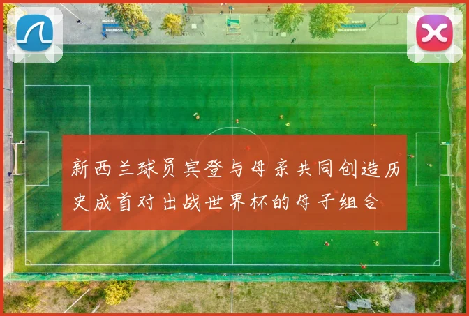 新西兰球员宾登与母亲共同创造历史成首对出战世界杯的母子组合
